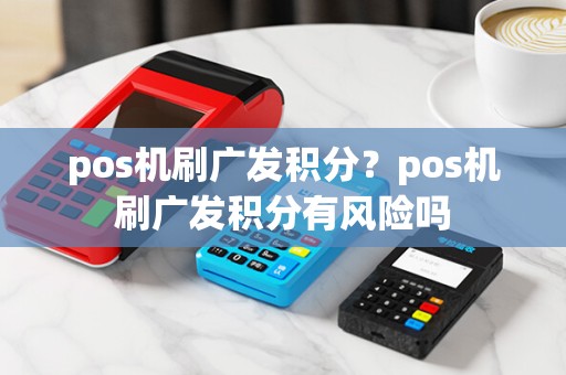 pos机刷广发积分?pos机刷广发积分有风险吗
