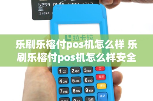 乐刷乐榕付pos机怎么样 乐刷乐榕付pos机怎么样安全吗