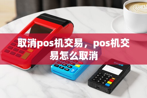 取消pos机交易,pos机交易怎么取消