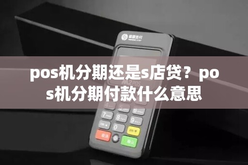 pos机分期还是s店贷？pos机分期付款什么意思