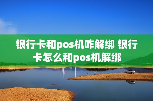 银行卡和pos机咋解绑 银行卡怎么和pos机解绑