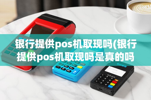 银行提供pos机取现吗(银行提供pos机取现吗是真的吗)