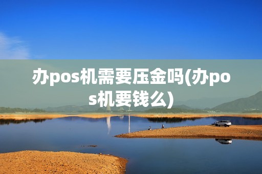 办pos机需要压金吗(办pos机要钱么)