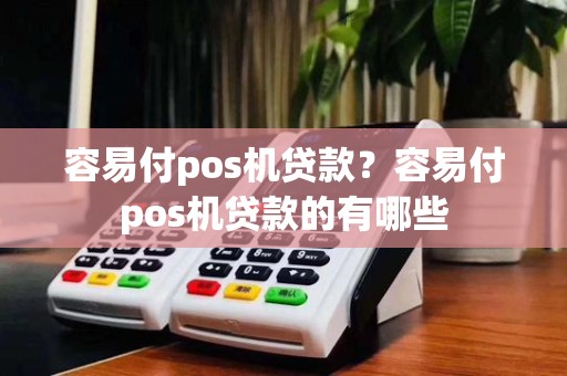 容易付pos机贷款?容易付pos机贷款的有哪些