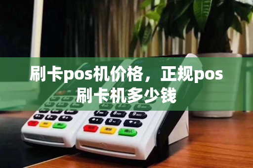 刷卡pos机价格,正规pos刷卡机多少钱
