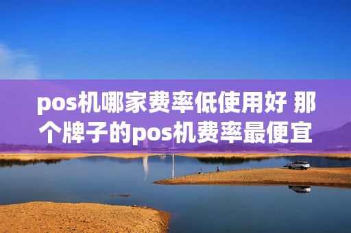 pos机哪家费率低使用好 那个牌子的pos机费率最便宜 pos机哪家费率低使用好 那个牌子的pos机费率最便宜