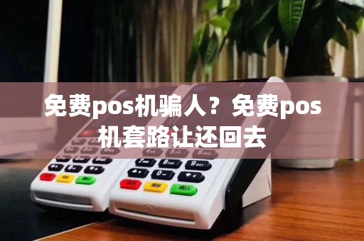 免费pos机骗人？免费pos机套路让还回去