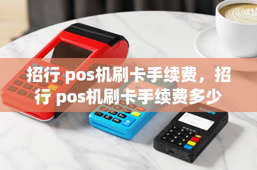 招行 pos机刷卡手续费,招行 pos机刷卡手续费多少