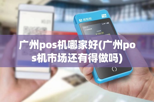 广州pos机哪家好(广州pos机市场还有得做吗)