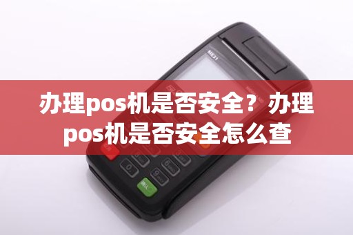 办理pos机是否安全?办理pos机是否安全怎么查 办理pos机是否安全?办理pos机是否安全怎么查