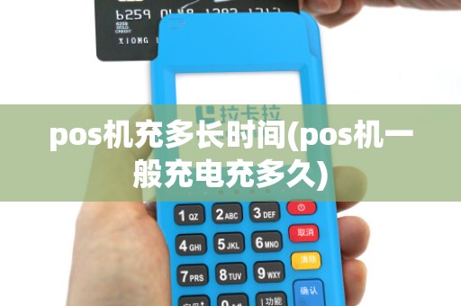 pos机充多长时间(pos机一般充电充多久)