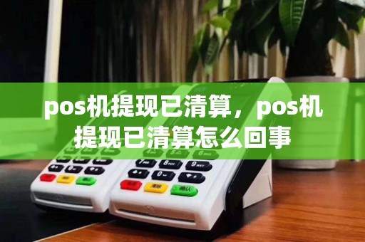 pos机提现已清算，pos机提现已清算怎么回事