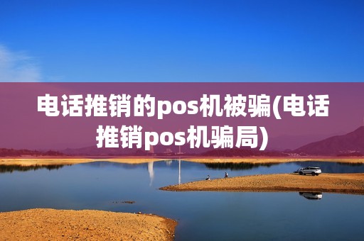 电话推销的pos机被骗(电话推销pos机骗局)