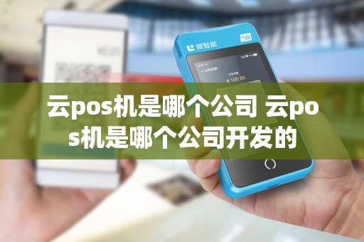 云pos机是哪个公司 云pos机是哪个公司开发的