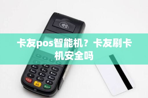 卡友pos智能机?卡友刷卡机安全吗