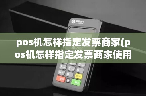 pos机怎样指定发票商家(pos机怎样指定发票商家使用)