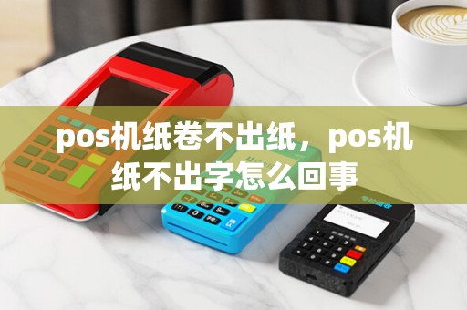 pos机纸卷不出纸,pos机纸不出字怎么回事