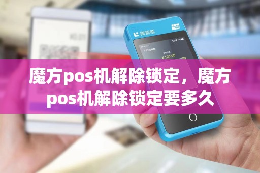 魔方pos机解除锁定，魔方pos机解除锁定要多久