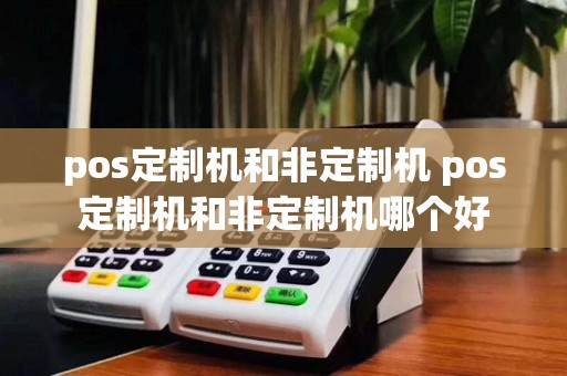 pos定制机和非定制机 pos定制机和非定制机哪个好