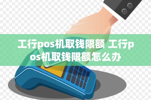 工行pos机取钱限额 工行pos机取钱限额怎么办