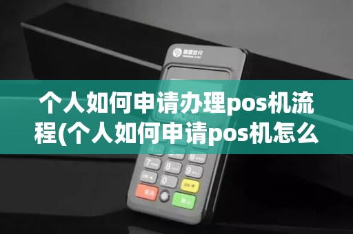 个人如何申请办理pos机流程(个人如何申请pos机怎么办理)