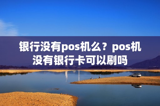 银行没有pos机么?pos机没有银行卡可以刷吗