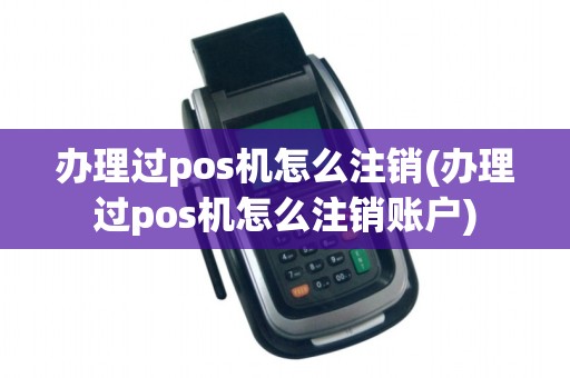 办理过pos机怎么注销(办理过pos机怎么注销账户)