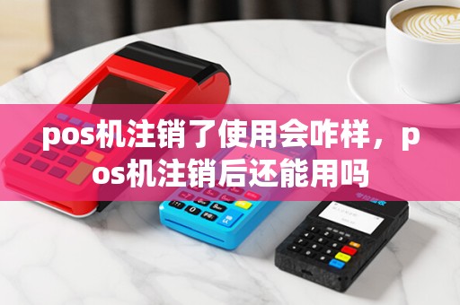 pos机注销了使用会咋样,pos机注销后还能用吗