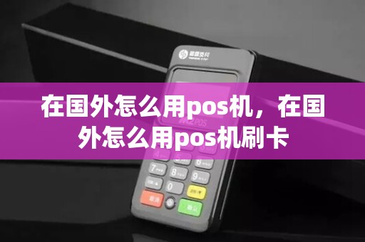 在国外怎么用pos机,在国外怎么用pos机刷卡