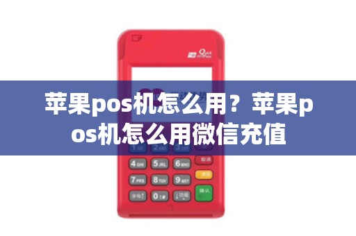 苹果pos机怎么用?苹果pos机怎么用微信充值