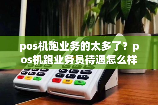 pos机跑业务的太多了?pos机跑业务员待遇怎么样