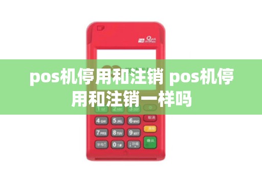 pos机停用和注销 pos机停用和注销一样吗