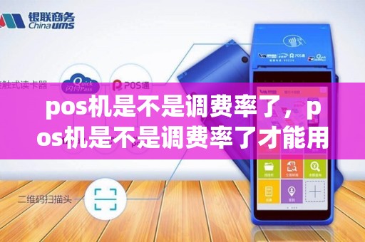 pos机是不是调费率了,pos机是不是调费率了才能用