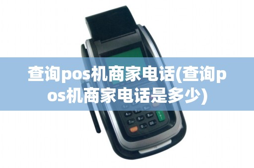 查询pos机商家电话(查询pos机商家电话是多少)