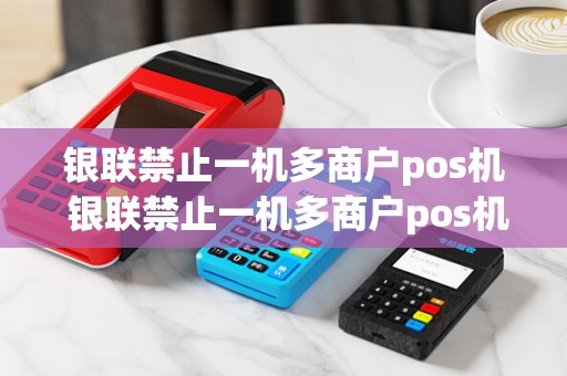 银联禁止一机多商户pos机 银联禁止一机多商户pos机能用吗