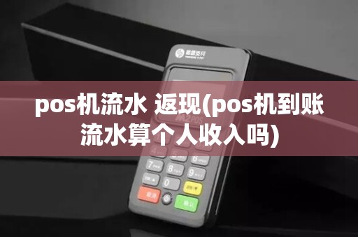 pos机流水 返现(pos机到账流水算个人收入吗)
