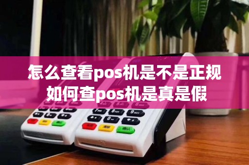 怎么查看pos机是不是正规 如何查pos机是真是假