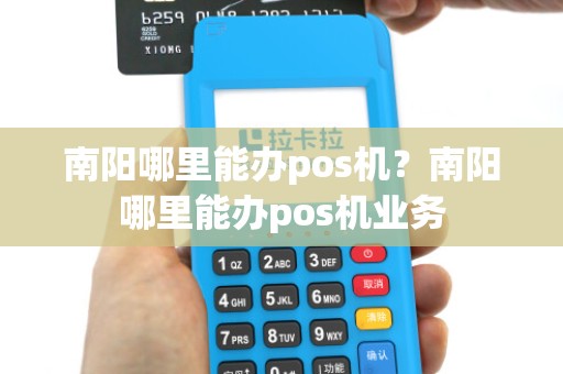 南阳哪里能办pos机？南阳哪里能办pos机业务