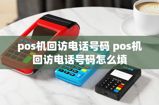 pos机回访电话号码 pos机回访电话号码怎么填