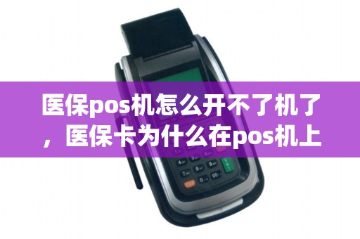医保pos机怎么开不了机了,医保卡为什么在pos机上刷不出来