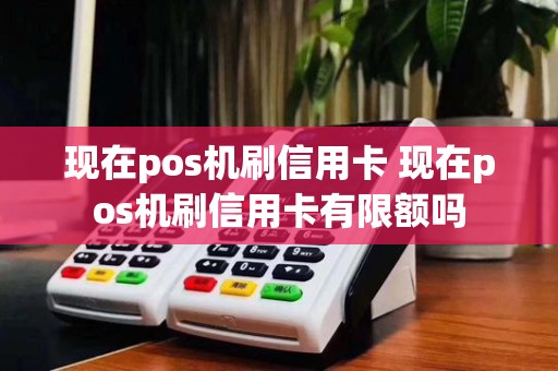 现在pos机刷信用卡 现在pos机刷信用卡有限额吗