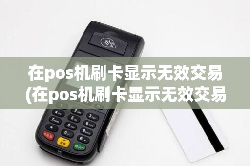 在pos机刷卡显示无效交易(在pos机刷卡显示无效交易什么意思)