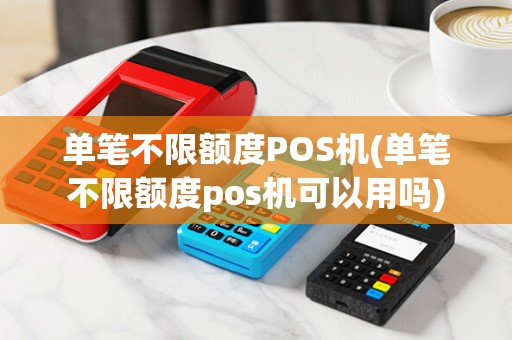 单笔不限额度POS机(单笔不限额度pos机可以用吗)