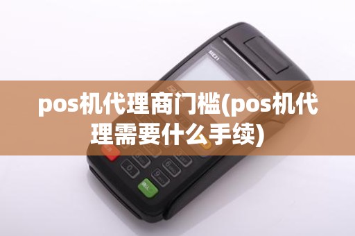 pos机代理商门槛(pos机代理需要什么手续)