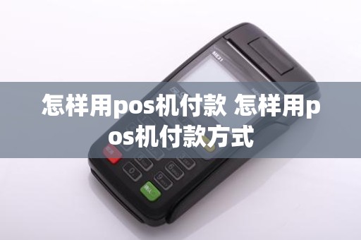 怎样用pos机付款 怎样用pos机付款方式