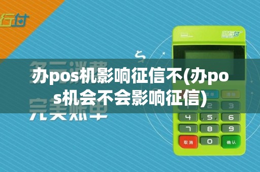 办pos机影响征信不(办pos机会不会影响征信)
