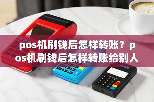 pos机刷钱后怎样转账?pos机刷钱后怎样转账给别人