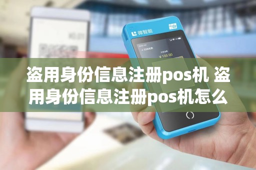 盗用身份信息注册pos机 盗用身份信息注册pos机怎么处理