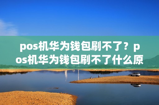 pos机华为钱包刷不了？pos机华为钱包刷不了什么原因