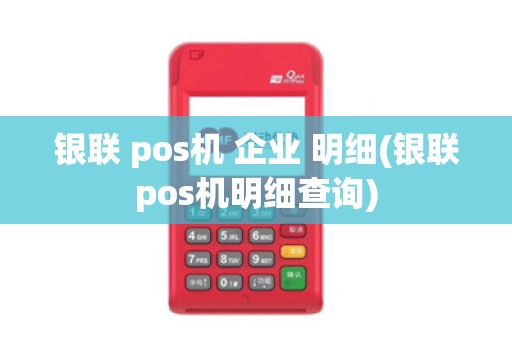 银联 pos机 企业 明细(银联pos机明细查询)
